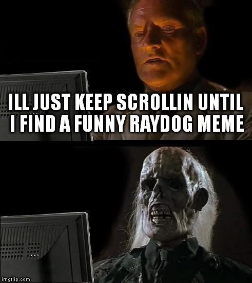 his suck and get th front page mine are good but noone likes them | ILL JUST KEEP SCROLLIN UNTIL I FIND A FUNNY RAYDOG MEME | image tagged in memes,ill just wait here | made w/ Imgflip meme maker