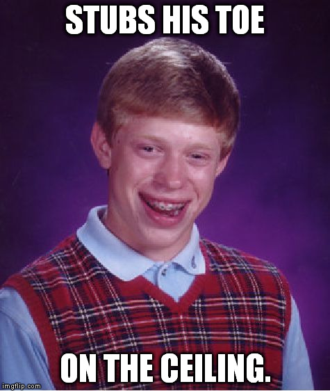 True story. | STUBS HIS TOE; ON THE CEILING. | image tagged in memes,bad luck brian,funny | made w/ Imgflip meme maker