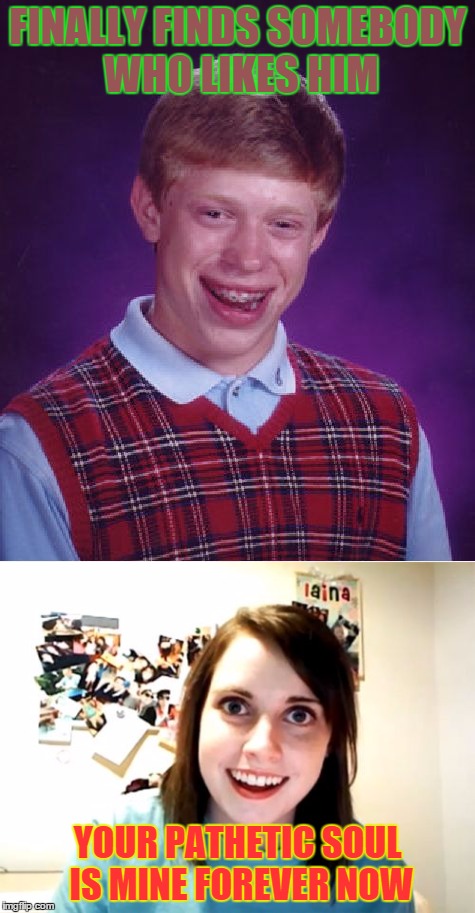 A Match Made In Heaven | FINALLY FINDS SOMEBODY WHO LIKES HIM; YOUR PATHETIC SOUL IS MINE FOREVER NOW | image tagged in memes,bad luck brian,overly attached girlfriend,match made in heaven | made w/ Imgflip meme maker