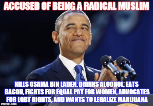 The Worst Muslim Ever | ACCUSED OF BEING A RADICAL MUSLIM; KILLS OSAMA BIN LADEN, DRINKS ALCOHOL, EATS BACON, FIGHTS FOR EQUAL PAY FOR WOMEN, ADVOCATES FOR LGBT RIGHTS, AND WANTS TO LEGALIZE MARIJUANA | image tagged in memes,obama,muslim,marijuana,right wing,democrats | made w/ Imgflip meme maker