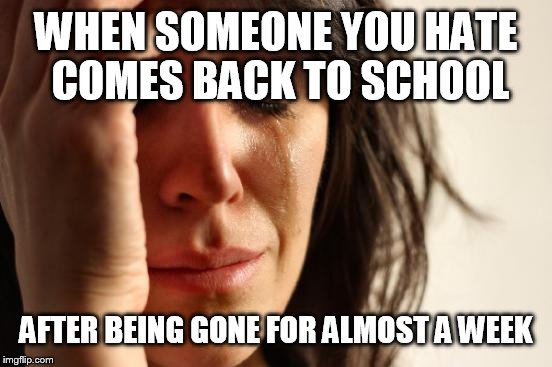 First World Problems | WHEN SOMEONE YOU HATE COMES BACK TO SCHOOL; AFTER BEING GONE FOR ALMOST A WEEK | image tagged in memes,first world problems | made w/ Imgflip meme maker