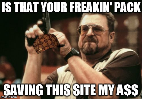 Am I The Only One Around Here | IS THAT YOUR FREAKIN' PACK; SAVING THIS SITE MY A$$ | image tagged in memes,am i the only one around here,scumbag | made w/ Imgflip meme maker