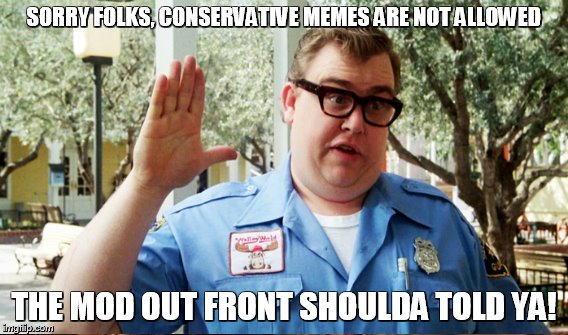 SORRY FOLKS, CONSERVATIVE MEMES ARE NOT ALLOWED THE MOD OUT FRONT SHOULDA TOLD YA! | made w/ Imgflip meme maker