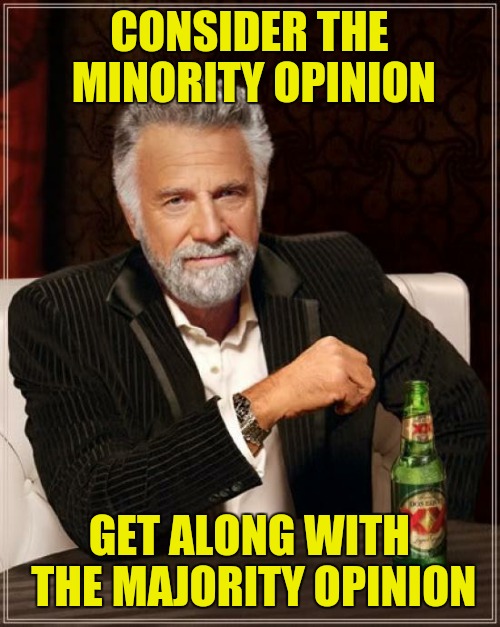 The Most Interesting Man In The World Meme | CONSIDER THE MINORITY OPINION; GET ALONG WITH THE MAJORITY OPINION | image tagged in memes,the most interesting man in the world | made w/ Imgflip meme maker