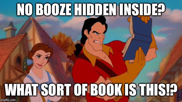 gaston book | NO BOOZE HIDDEN INSIDE? WHAT SORT OF BOOK IS THIS!? | image tagged in gaston book | made w/ Imgflip meme maker