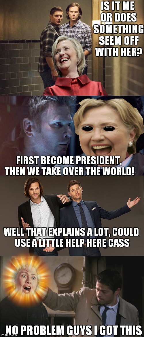 Supernatural explanations.. | IS IT ME OR DOES SOMETHING SEEM OFF WITH HER? FIRST BECOME PRESIDENT, THEN WE TAKE OVER THE WORLD! WELL THAT EXPLAINS A LOT, COULD USE A LITTLE HELP HERE CASS; NO PROBLEM GUYS I GOT THIS | image tagged in supernatural,funny memes | made w/ Imgflip meme maker