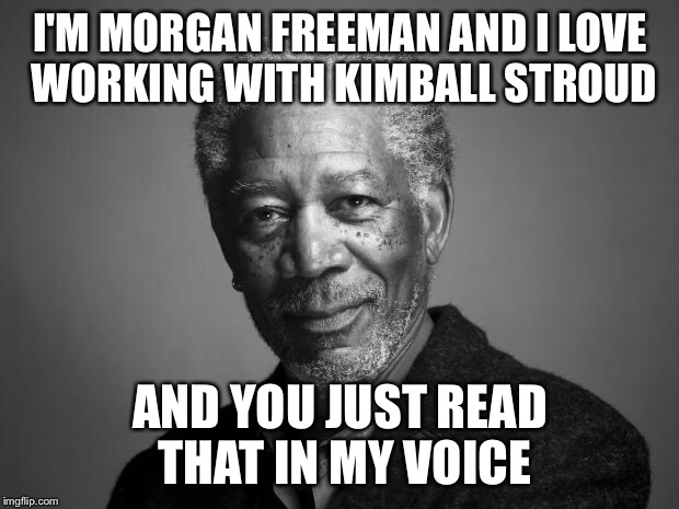 Morgan Freeman | I'M MORGAN FREEMAN AND I LOVE WORKING WITH KIMBALL STROUD; AND YOU JUST READ THAT IN MY VOICE | image tagged in morgan freeman | made w/ Imgflip meme maker