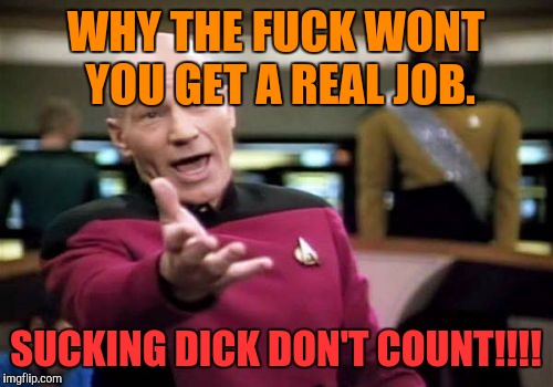 Picard Wtf Meme | WHY THE FUCK WONT YOU GET A REAL JOB. SUCKING DICK DON'T COUNT!!!! | image tagged in memes,picard wtf | made w/ Imgflip meme maker