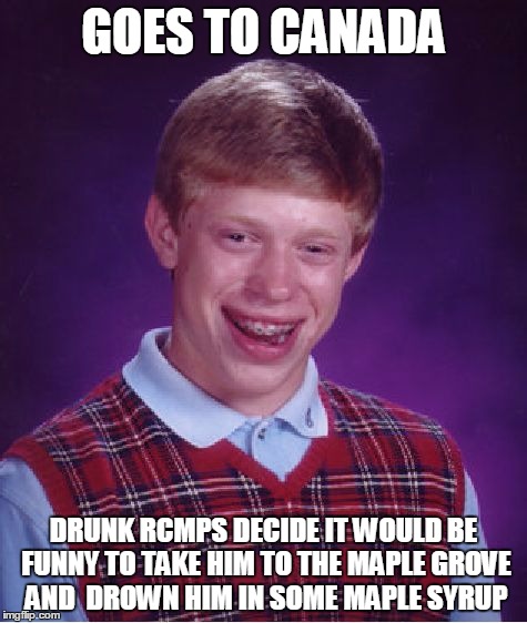 Bad luck Brian, eh? | GOES TO CANADA; DRUNK RCMPS DECIDE IT WOULD BE FUNNY TO TAKE HIM TO THE MAPLE GROVE AND  DROWN HIM IN SOME MAPLE SYRUP | image tagged in memes,bad luck brian | made w/ Imgflip meme maker