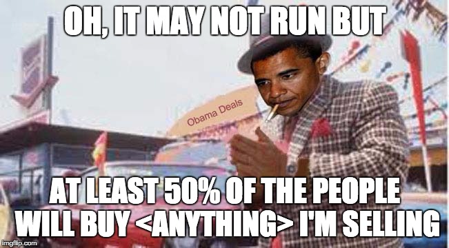 Obama Used Car Salesman | OH, IT MAY NOT RUN BUT; AT LEAST 50% OF THE PEOPLE WILL BUY <ANYTHING> I'M SELLING | image tagged in obama used car salesman | made w/ Imgflip meme maker
