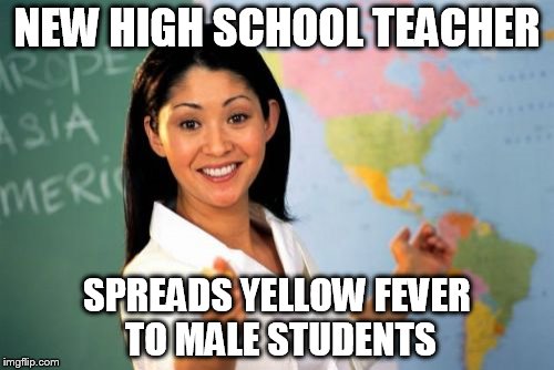 Unhelpful High School Teacher Meme | NEW HIGH SCHOOL TEACHER; SPREADS YELLOW FEVER TO MALE STUDENTS | image tagged in memes,unhelpful high school teacher | made w/ Imgflip meme maker
