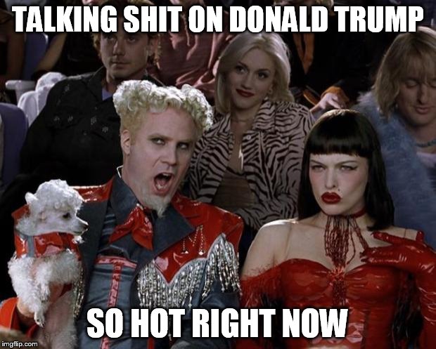 Mugatu So Hot Right Now Meme | TALKING SHIT ON DONALD TRUMP; SO HOT RIGHT NOW | image tagged in memes,mugatu so hot right now | made w/ Imgflip meme maker