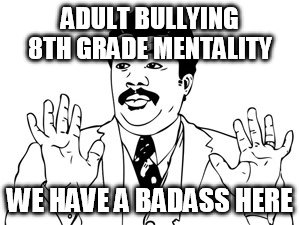 Neil deGrasse Tyson Meme | ADULT BULLYING 8TH GRADE MENTALITY; WE HAVE A BADASS HERE | image tagged in memes,neil degrasse tyson | made w/ Imgflip meme maker