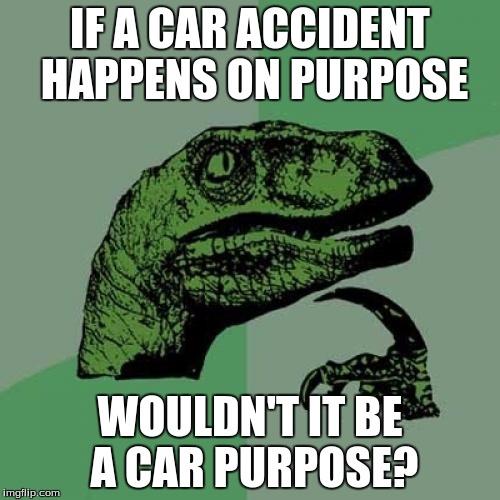 Philosoraptor | IF A CAR ACCIDENT HAPPENS ON PURPOSE; WOULDN'T IT BE A CAR PURPOSE? | image tagged in memes,philosoraptor | made w/ Imgflip meme maker