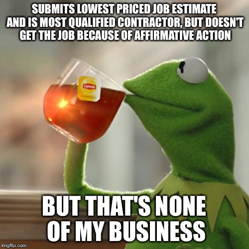 But That's None Of My Business | SUBMITS LOWEST PRICED JOB ESTIMATE AND IS MOST QUALIFIED CONTRACTOR, BUT DOESN'T GET THE JOB BECAUSE OF AFFIRMATIVE ACTION; BUT THAT'S NONE OF MY BUSINESS | image tagged in memes,but thats none of my business,kermit the frog | made w/ Imgflip meme maker