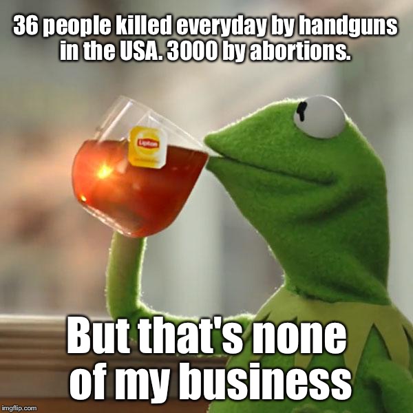 True stats! Google it | 36 people killed everyday by handguns in the USA. 3000 by abortions. But that's none of my business | image tagged in memes,but thats none of my business,kermit the frog | made w/ Imgflip meme maker