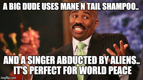 Steve Harvey Meme | A BIG DUDE USES MANE N TAIL SHAMPOO.. AND A SINGER ABDUCTED BY ALIENS.. IT'S PERFECT FOR WORLD PEACE | image tagged in memes,steve harvey | made w/ Imgflip meme maker