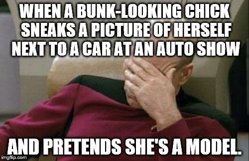 Captain Picard Facepalm Meme | WHEN A BUNK-LOOKING CHICK SNEAKS A PICTURE OF HERSELF NEXT TO A CAR AT AN AUTO SHOW; AND PRETENDS SHE'S A MODEL. | image tagged in memes,captain picard facepalm | made w/ Imgflip meme maker