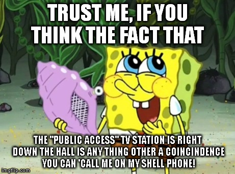 THE MAYOR OF LA MENSA IS WAITING TO HEAR FROM YOU | TRUST ME, IF YOU THINK THE FACT THAT; THE "PUBLIC ACCESS" TV STATION IS RIGHT DOWN THE HALL IS ANY THING OTHER A COINCINDENCE YOU CAN 'CALL ME ON MY SHELL PHONE! | image tagged in sponge bob bling,mayor,public | made w/ Imgflip meme maker