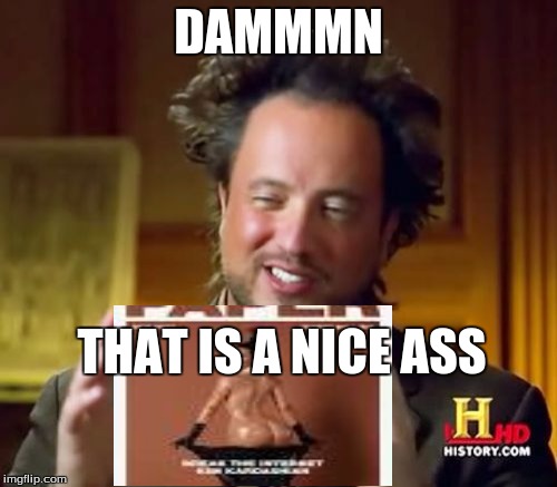 Ancient Aliens | DAMMMN; THAT IS A NICE ASS | image tagged in memes,ancient aliens | made w/ Imgflip meme maker
