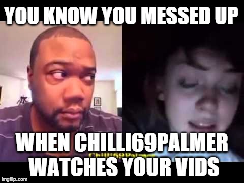 chilli69palmer watches you | YOU KNOW YOU MESSED UP; WHEN CHILLI69PALMER WATCHES YOUR VIDS | image tagged in chilli69palmer,messed up,watching you,video | made w/ Imgflip meme maker