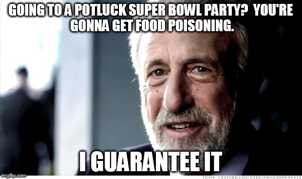 I Guarantee It Meme | GOING TO A POTLUCK SUPER BOWL PARTY?

YOU'RE GONNA GET FOOD POISONING. I GUARANTEE IT | image tagged in memes,i guarantee it | made w/ Imgflip meme maker