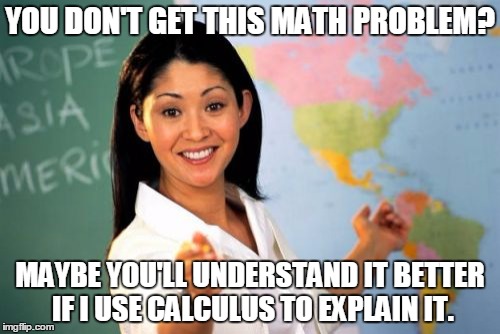 Unhelpful High School Teacher Meme | YOU DON'T GET THIS MATH PROBLEM? MAYBE YOU'LL UNDERSTAND IT BETTER IF I USE CALCULUS TO EXPLAIN IT. | image tagged in memes,unhelpful high school teacher | made w/ Imgflip meme maker