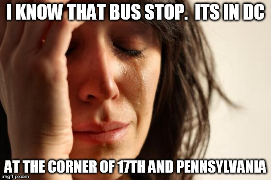 First World Problems Meme | I KNOW THAT BUS STOP.  ITS IN DC AT THE CORNER OF 17TH AND PENNSYLVANIA | image tagged in memes,first world problems | made w/ Imgflip meme maker