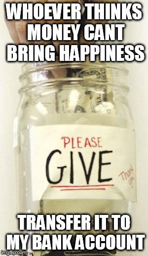 Money Jar | WHOEVER THINKS MONEY CANT BRING HAPPINESS; TRANSFER IT TO MY BANK ACCOUNT | image tagged in money jar | made w/ Imgflip meme maker