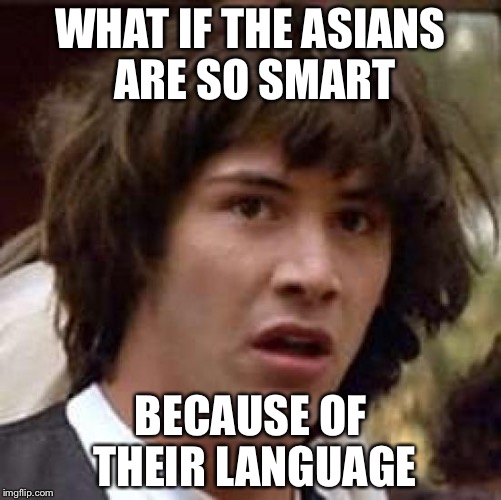 Conspiracy Keanu Meme | WHAT IF THE ASIANS ARE SO SMART; BECAUSE OF THEIR LANGUAGE | image tagged in memes,conspiracy keanu | made w/ Imgflip meme maker