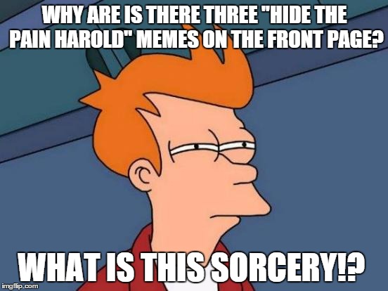 Futurama Fry Meme | WHY ARE IS THERE THREE "HIDE THE PAIN HAROLD" MEMES ON THE FRONT PAGE? WHAT IS THIS SORCERY!? | image tagged in memes,futurama fry | made w/ Imgflip meme maker