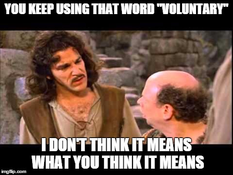 Inigo Montoya | YOU KEEP USING THAT WORD "VOLUNTARY"; I DON'T THINK IT MEANS WHAT YOU THINK IT MEANS | image tagged in inigo montoya | made w/ Imgflip meme maker