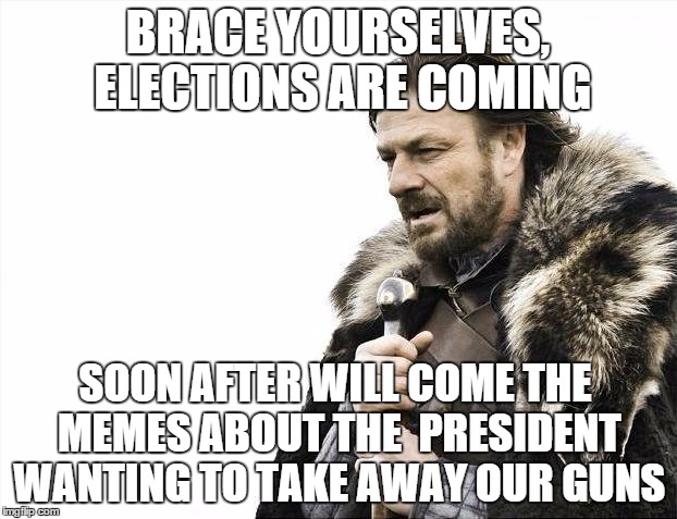 Elections are coming | BRACE YOURSELVES, ELECTIONS ARE COMING; SOON AFTER WILL COME THE MEMES ABOUT THE  PRESIDENT WANTING TO TAKE AWAY OUR GUNS | image tagged in memes,brace yourselves x is coming,politics,guns,president 2016 | made w/ Imgflip meme maker