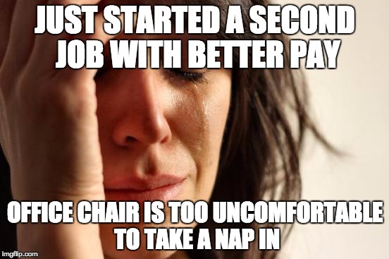 First World Problems | JUST STARTED A SECOND JOB WITH BETTER PAY; OFFICE CHAIR IS TOO UNCOMFORTABLE TO TAKE A NAP IN | image tagged in memes,first world problems | made w/ Imgflip meme maker