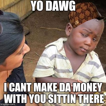 Third World Skeptical Kid | YO DAWG; I CANT MAKE DA MONEY WITH YOU SITTIN THERE | image tagged in memes,third world skeptical kid,scumbag | made w/ Imgflip meme maker