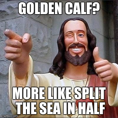 jesus says | GOLDEN CALF? MORE LIKE SPLIT THE SEA IN HALF | image tagged in jesus says | made w/ Imgflip meme maker