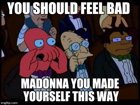 You Should Feel Bad Zoidberg | YOU SHOULD FEEL BAD; MADONNA YOU MADE YOURSELF THIS WAY | image tagged in memes,you should feel bad zoidberg | made w/ Imgflip meme maker