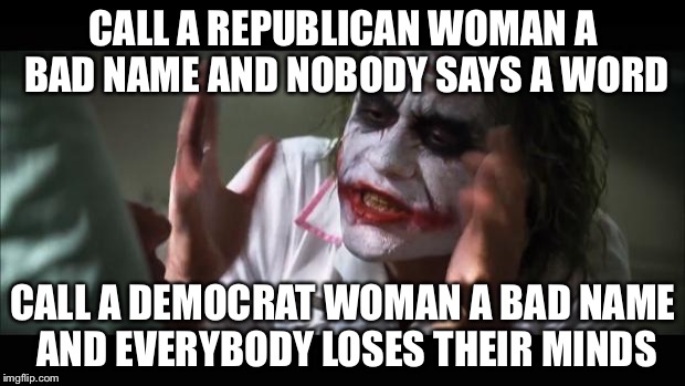 And everybody loses their minds | CALL A REPUBLICAN WOMAN A BAD NAME AND NOBODY SAYS A WORD; CALL A DEMOCRAT WOMAN A BAD NAME AND EVERYBODY LOSES THEIR MINDS | image tagged in memes,and everybody loses their minds | made w/ Imgflip meme maker