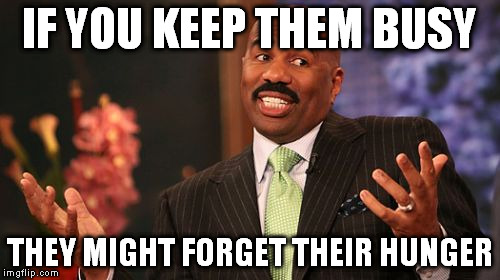 Steve Harvey Meme | IF YOU KEEP THEM BUSY THEY MIGHT FORGET THEIR HUNGER | image tagged in memes,steve harvey | made w/ Imgflip meme maker