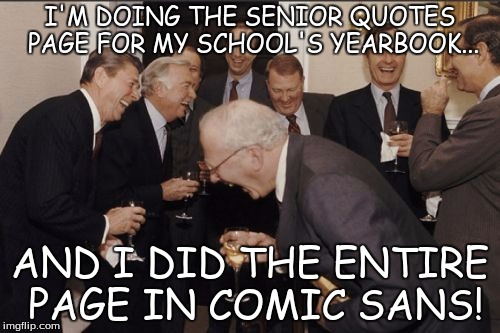 True story. Can't wait to see everyone's reactions when it comes out. | I'M DOING THE SENIOR QUOTES PAGE FOR MY SCHOOL'S YEARBOOK... AND I DID THE ENTIRE PAGE IN COMIC SANS! | image tagged in memes,laughing men in suits,comic sans,font,school | made w/ Imgflip meme maker