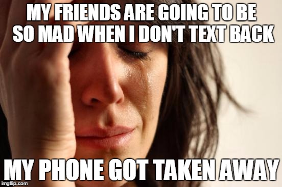 First World Problems | MY FRIENDS ARE GOING TO BE SO MAD WHEN I DON'T TEXT BACK; MY PHONE GOT TAKEN AWAY | image tagged in memes,first world problems | made w/ Imgflip meme maker