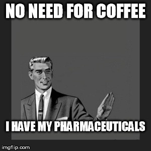 Pharmacy bro | NO NEED FOR COFFEE; I HAVE MY PHARMACEUTICALS | image tagged in memes,kill yourself guy,pharmacy,bro,no,coffee | made w/ Imgflip meme maker