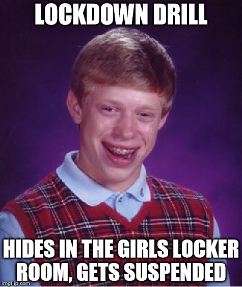 lockdown drill | LOCKDOWN DRILL; HIDES IN THE GIRLS LOCKER ROOM, GETS SUSPENDED | image tagged in memes,bad luck brian,lockdown,drill,lockerroom,hides | made w/ Imgflip meme maker