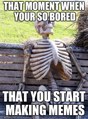 Waiting Skeleton | THAT MOMENT WHEN YOUR SO BORED; THAT YOU START MAKING MEMES | image tagged in memes,waiting skeleton | made w/ Imgflip meme maker