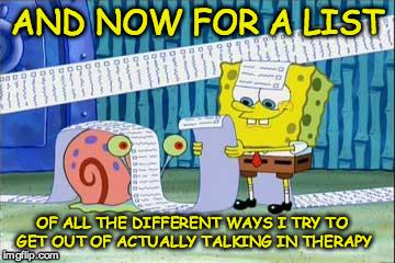 Spongebob's List | AND NOW FOR A LIST; OF ALL THE DIFFERENT WAYS I TRY TO GET OUT OF ACTUALLY TALKING IN THERAPY | image tagged in spongebob's list | made w/ Imgflip meme maker