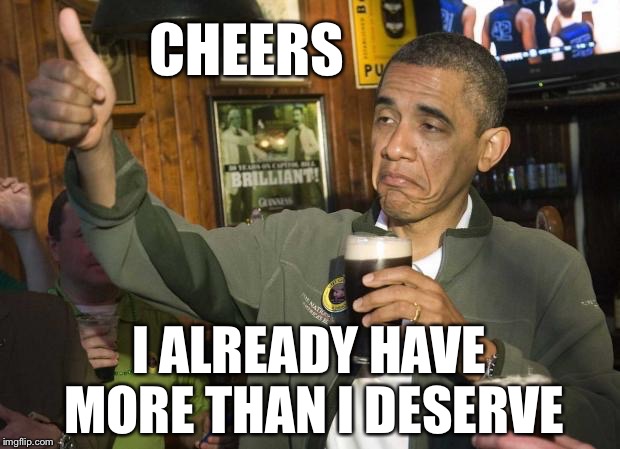 CHEERS I ALREADY HAVE MORE THAN I DESERVE | made w/ Imgflip meme maker
