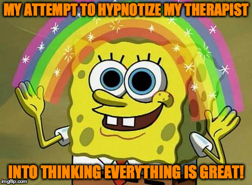 spongebob rainbow | MY ATTEMPT TO HYPNOTIZE MY THERAPIST; INTO THINKING EVERYTHING IS GREAT! | image tagged in spongebob rainbow | made w/ Imgflip meme maker