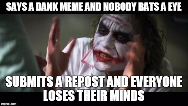 And everybody loses their minds Meme | SAYS A DANK MEME AND NOBODY BATS A EYE; SUBMITS A REPOST AND EVERYONE LOSES THEIR MINDS | image tagged in memes,and everybody loses their minds | made w/ Imgflip meme maker