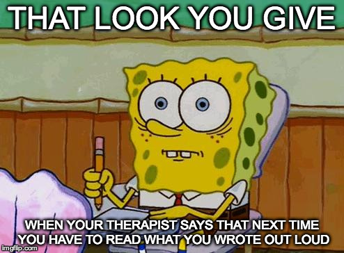 Spongebob Reaction | THAT LOOK YOU GIVE; WHEN YOUR THERAPIST SAYS THAT NEXT TIME YOU HAVE TO READ WHAT YOU WROTE OUT LOUD | image tagged in spongebob reaction | made w/ Imgflip meme maker