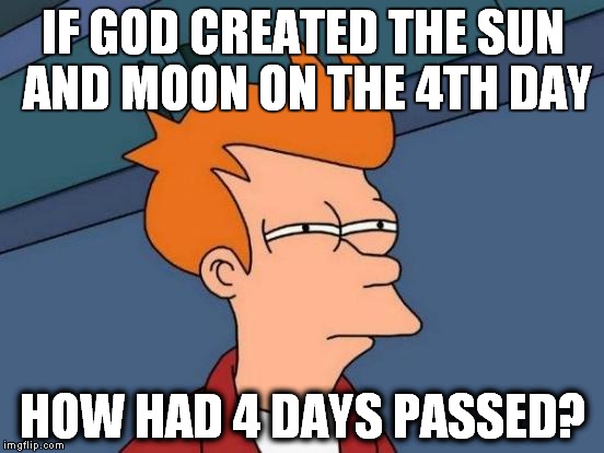 Futurama Fry Meme | IF GOD CREATED THE SUN AND MOON ON THE 4TH DAY; HOW HAD 4 DAYS PASSED? | image tagged in memes,futurama fry | made w/ Imgflip meme maker